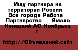Ищу партнера на территории России  - Все города Работа » Партнёрство   . Ямало-Ненецкий АО,Ноябрьск г.